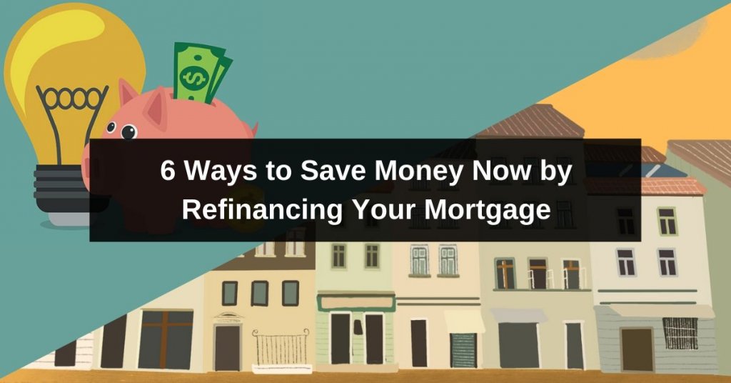 6 Ways to Save Money Now by Refinancing Your Mortgage